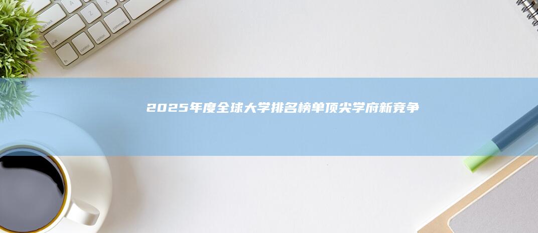 2025年度全球大学排名榜单：顶尖学府新竞争格局