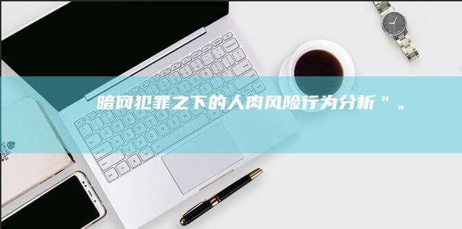 暗网犯罪之下的人肉风险行为分析＂。